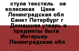 2 стула текстиль   на колесиках › Цена ­ 750 - Ленинградская обл., Санкт-Петербург г. Домашняя утварь и предметы быта » Интерьер   . Ленинградская обл.